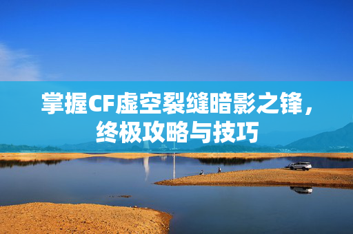 掌握CF虚空裂缝暗影之锋，终极攻略与技巧