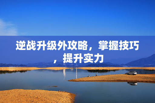逆战升级外攻略，掌握技巧，提升实力