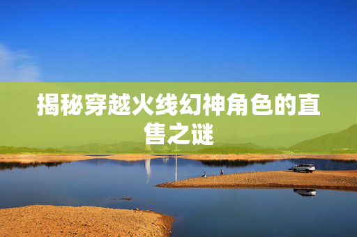 揭秘穿越火线幻神角色的直售之谜