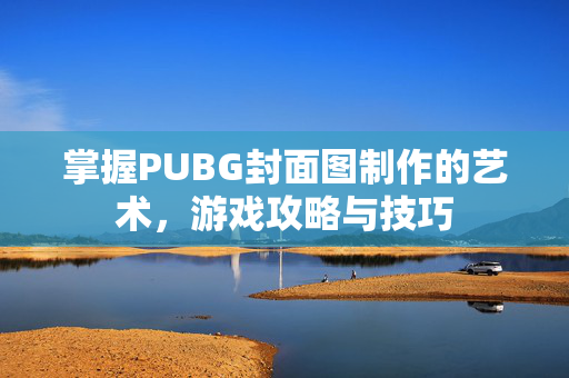 掌握PUBG封面图制作的艺术，游戏攻略与技巧