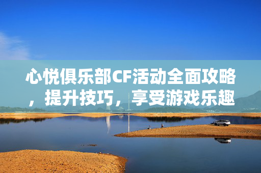 心悦俱乐部CF活动全面攻略，提升技巧，享受游戏乐趣