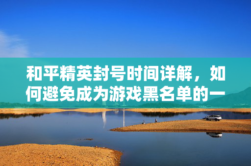 和平精英封号时间详解，如何避免成为游戏黑名单的一员？