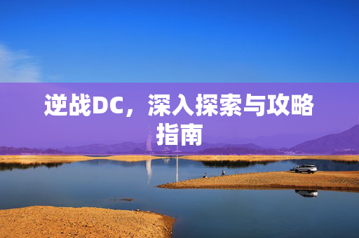 逆战DC，深入探索与攻略指南