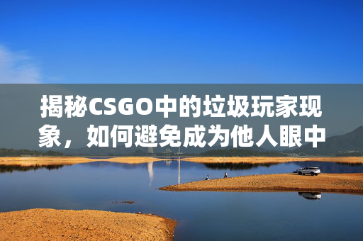 揭秘CSGO中的垃圾玩家现象，如何避免成为他人眼中的负面榜样