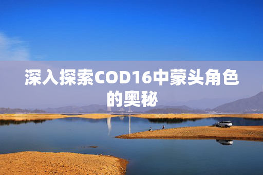 深入探索COD16中蒙头角色的奥秘