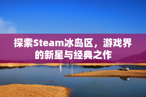 探索Steam冰岛区，游戏界的新星与经典之作