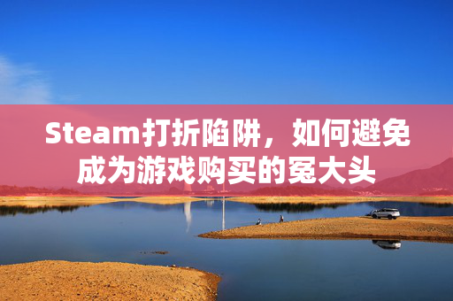 Steam打折陷阱，如何避免成为游戏购买的冤大头
