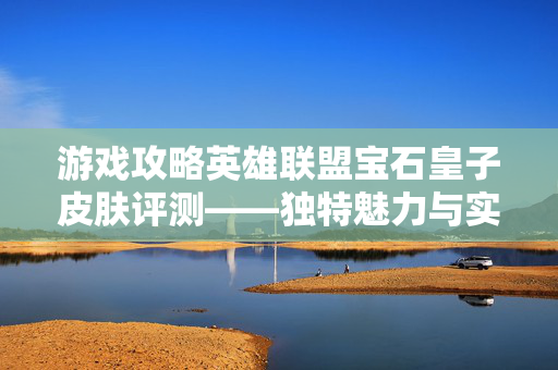 游戏攻略英雄联盟宝石皇子皮肤评测——独特魅力与实战体验