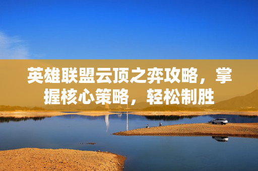 英雄联盟云顶之弈攻略，掌握核心策略，轻松制胜