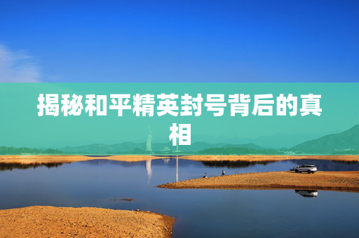 揭秘和平精英封号背后的真相