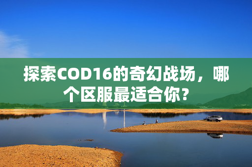 探索COD16的奇幻战场，哪个区服最适合你？