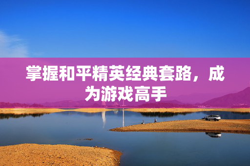 掌握和平精英经典套路，成为游戏高手