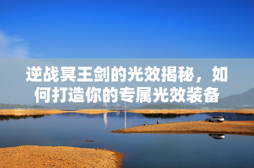 逆战冥王剑的光效揭秘，如何打造你的专属光效装备