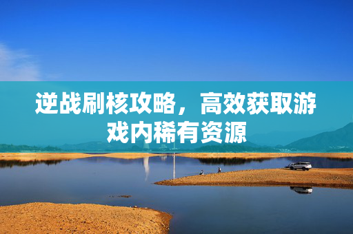 逆战刷核攻略，高效获取游戏内稀有资源