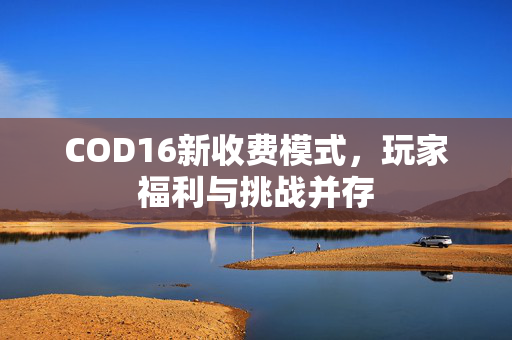 COD16新收费模式，玩家福利与挑战并存