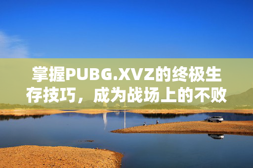 掌握PUBG.XVZ的终极生存技巧，成为战场上的不败王者