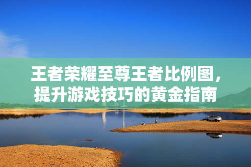 王者荣耀至尊王者比例图，提升游戏技巧的黄金指南