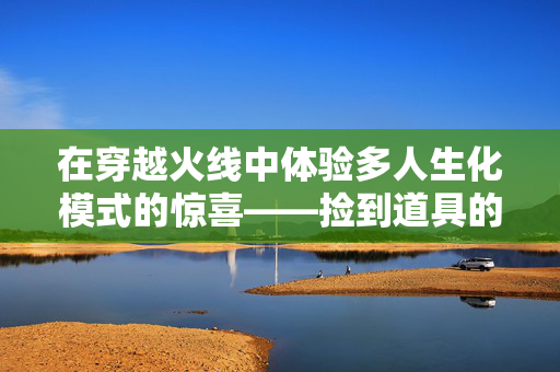 在穿越火线中体验多人生化模式的惊喜——捡到道具的战术与技巧