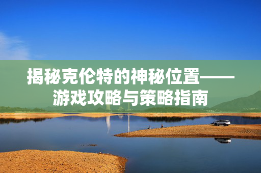 揭秘克伦特的神秘位置——游戏攻略与策略指南