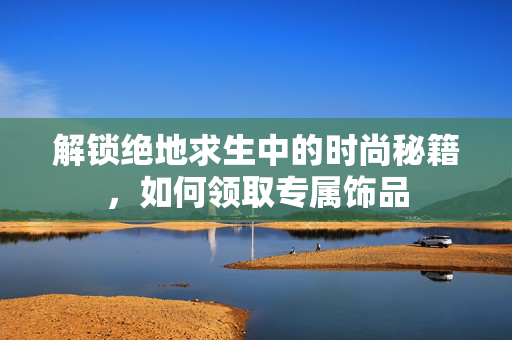 解锁绝地求生中的时尚秘籍，如何领取专属饰品