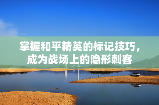 掌握和平精英的标记技巧，成为战场上的隐形刺客