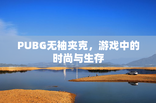 PUBG无袖夹克，游戏中的时尚与生存