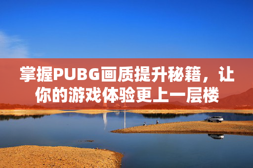 掌握PUBG画质提升秘籍，让你的游戏体验更上一层楼