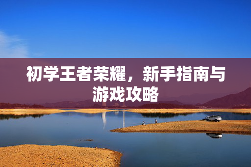 初学王者荣耀，新手指南与游戏攻略