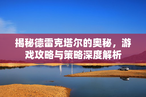 揭秘德雷克塔尔的奥秘，游戏攻略与策略深度解析