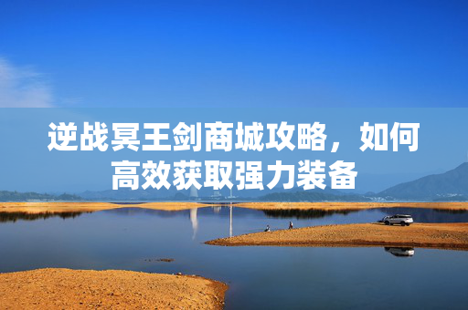 逆战冥王剑商城攻略，如何高效获取强力装备
