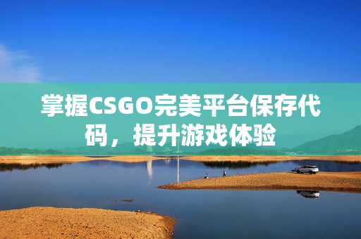 掌握CSGO完美平台保存代码，提升游戏体验