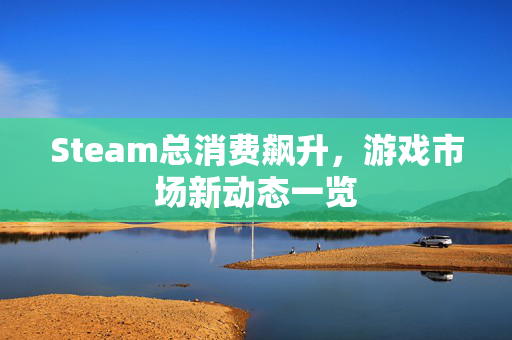 Steam总消费飙升，游戏市场新动态一览
