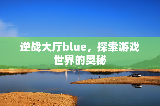 逆战大厅blue，探索游戏世界的奥秘