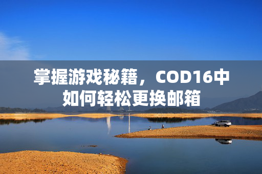 掌握游戏秘籍，COD16中如何轻松更换邮箱