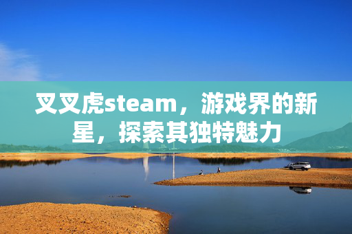 叉叉虎steam，游戏界的新星，探索其独特魅力