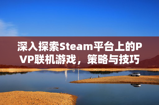 深入探索Steam平台上的PVP联机游戏，策略与技巧