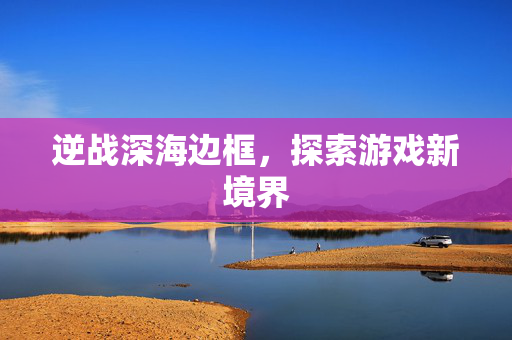 逆战深海边框，探索游戏新境界