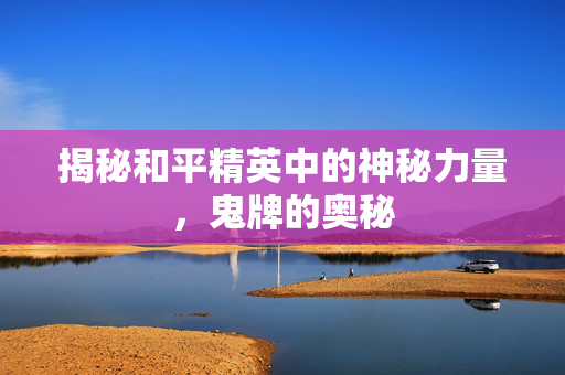揭秘和平精英中的神秘力量，鬼牌的奥秘