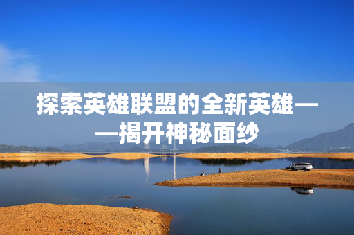探索英雄联盟的全新英雄——揭开神秘面纱