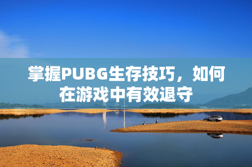 掌握PUBG生存技巧，如何在游戏中有效退守