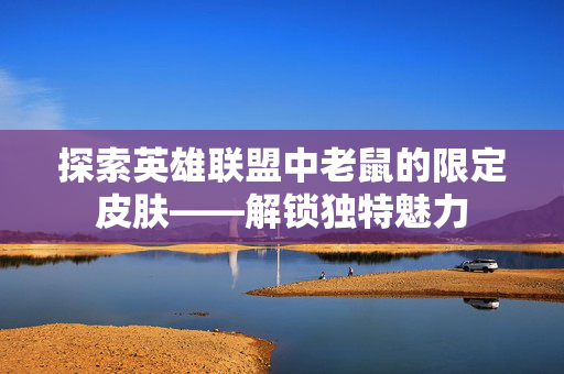 探索英雄联盟中老鼠的限定皮肤——解锁独特魅力