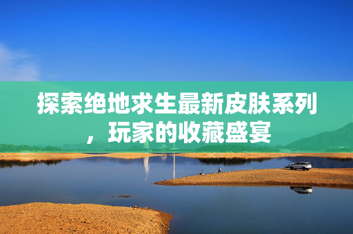 探索绝地求生最新皮肤系列，玩家的收藏盛宴