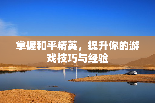 掌握和平精英，提升你的游戏技巧与经验