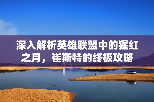 深入解析英雄联盟中的猩红之月，崔斯特的终极攻略