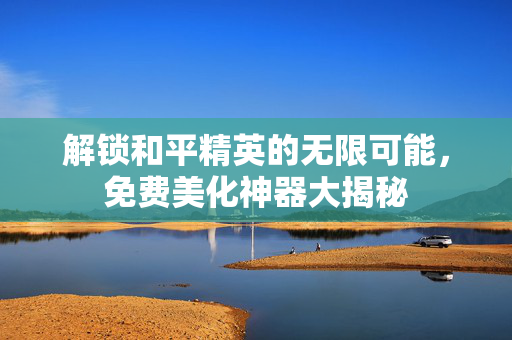 解锁和平精英的无限可能，免费美化神器大揭秘