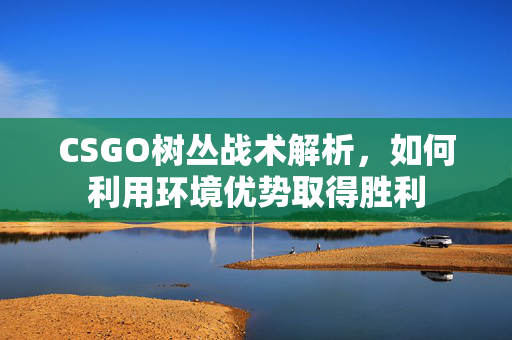 CSGO树丛战术解析，如何利用环境优势取得胜利