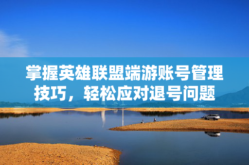 掌握英雄联盟端游账号管理技巧，轻松应对退号问题