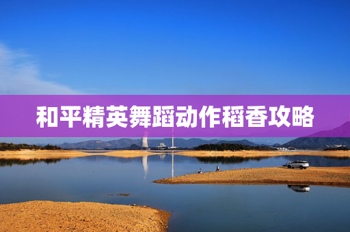 和平精英舞蹈动作稻香攻略