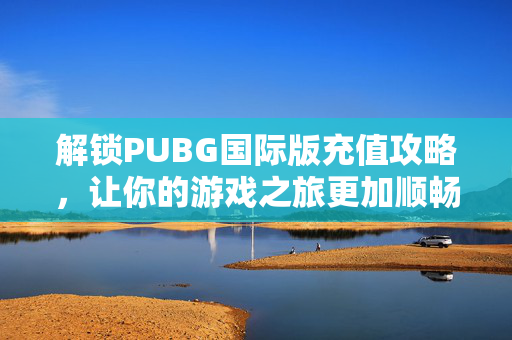 解锁PUBG国际版充值攻略，让你的游戏之旅更加顺畅