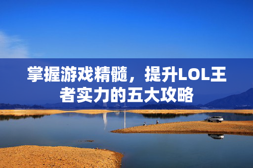 掌握游戏精髓，提升LOL王者实力的五大攻略